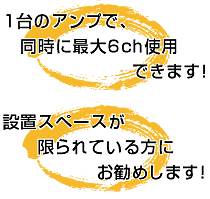 1台のアンプで、同時に最大6ch使用できます！設置スペースが限られている方にお勧めします！ 