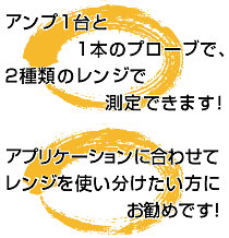 アンプ1台と1本のプローブで、2種類のレンジで測定できます！アプリケーションに合わせてレンジを使い分けたい方にお勧めです！