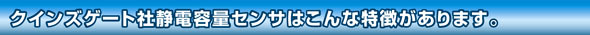クインズゲート社静電容量センサはこんな特徴があります。